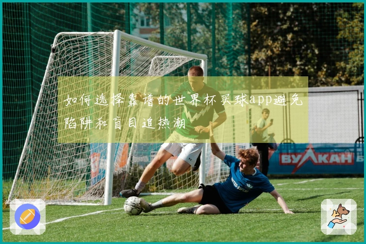 如何选择靠谱的世界杯买球app避免陷阱和盲目追热潮