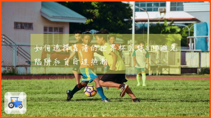 如何选择靠谱的世界杯买球app避免陷阱和盲目追热潮