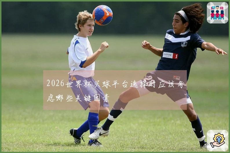 2026世界杯买球平台选择时应该考虑哪些关键因素